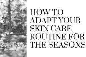 How to Adapt Your Skin Care Routine For The Seasons